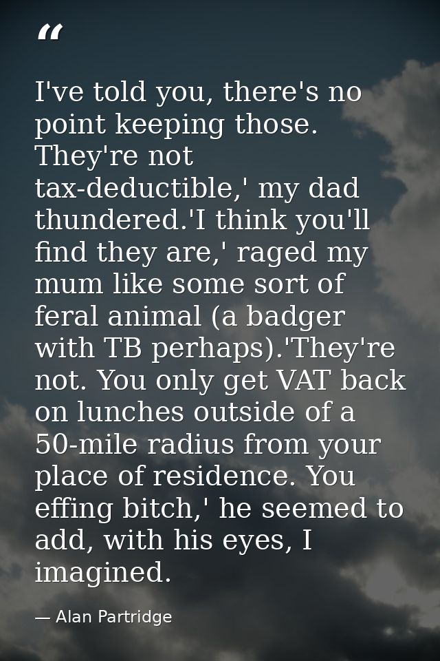 I've told you, there's no point keeping those. They're not tax-deductible,' my dad thundered.'I think you'll find they a — Alan Partridge