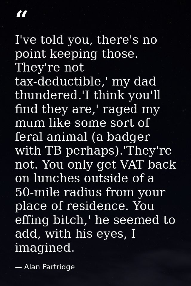 I've told you, there's no point keeping those. They're not tax-deductible,' my dad thundered.'I think you'll find they a — Alan Partridge