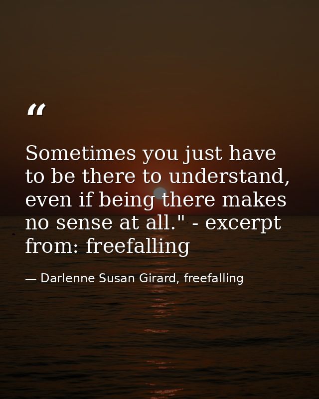 Sometimes you just have to be there to understand, even if being there makes no sense at all." - excerpt from: freefalli — Darlenne Susan Girard, freefalling