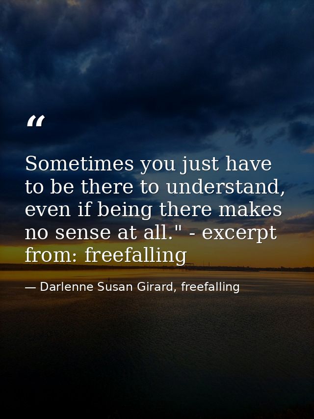 Sometimes you just have to be there to understand, even if being there makes no sense at all." - excerpt from: freefalli — Darlenne Susan Girard, freefalling
