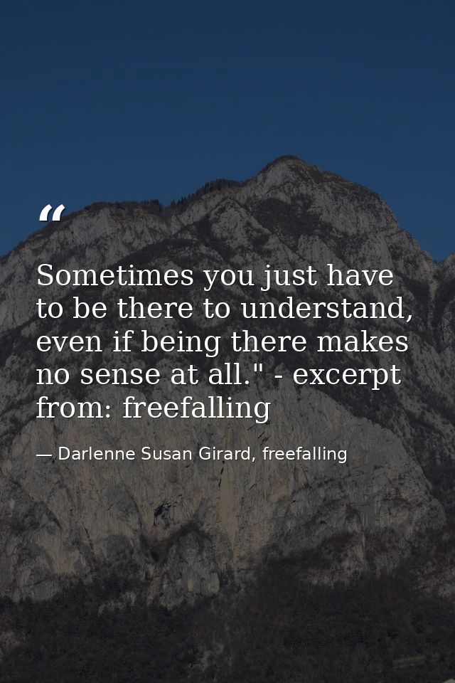 Sometimes you just have to be there to understand, even if being there makes no sense at all." - excerpt from: freefalli — Darlenne Susan Girard, freefalling