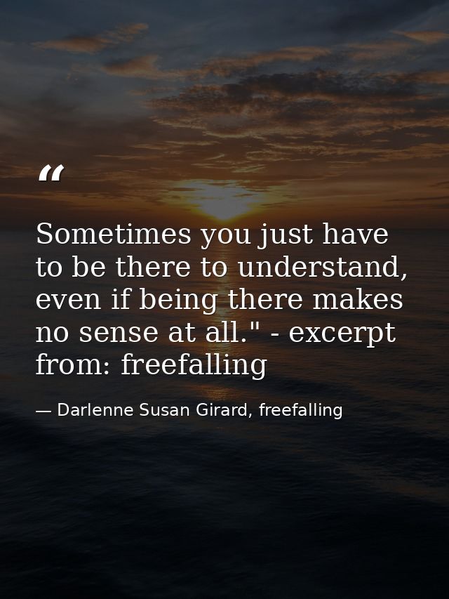 Sometimes you just have to be there to understand, even if being there makes no sense at all." - excerpt from: freefalli — Darlenne Susan Girard, freefalling