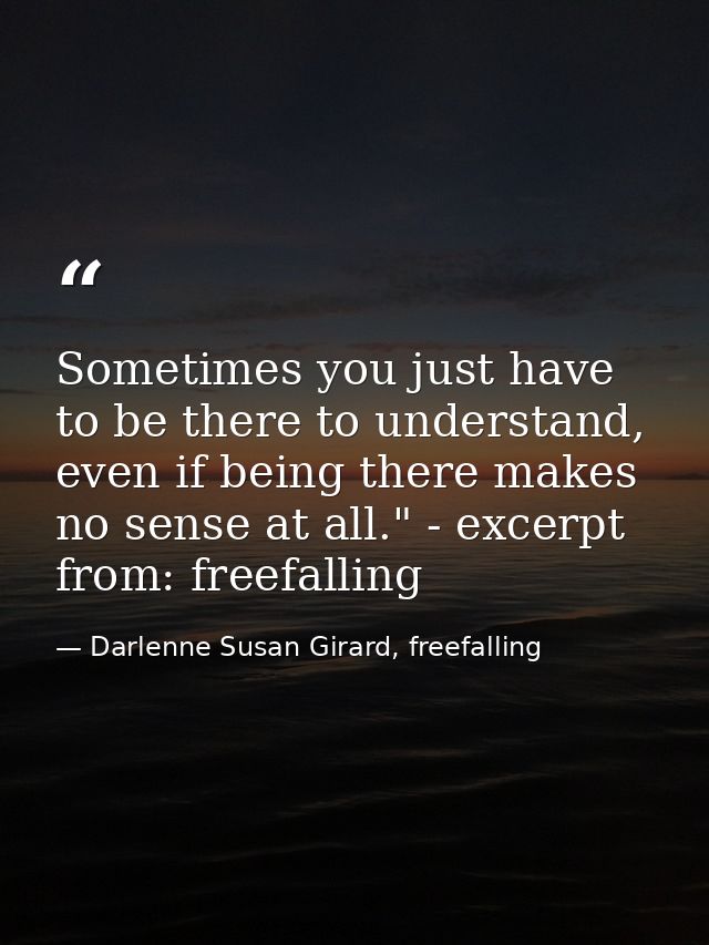 Sometimes you just have to be there to understand, even if being there makes no sense at all." - excerpt from: freefalli — Darlenne Susan Girard, freefalling