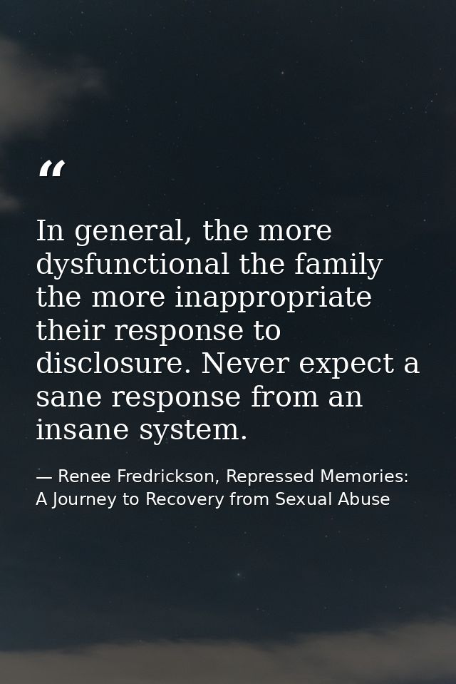 In general, the more dysfunctional the family the more inappropriate their response to disclosure. Never expect a sane r — Renee Fredrickson, Repressed Memories: A Journey to Recovery from Sexual Abuse
