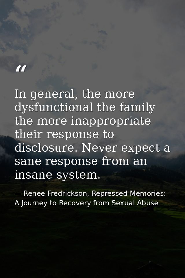 In general, the more dysfunctional the family the more inappropriate their response to disclosure. Never expect a sane r — Renee Fredrickson, Repressed Memories: A Journey to Recovery from Sexual Abuse