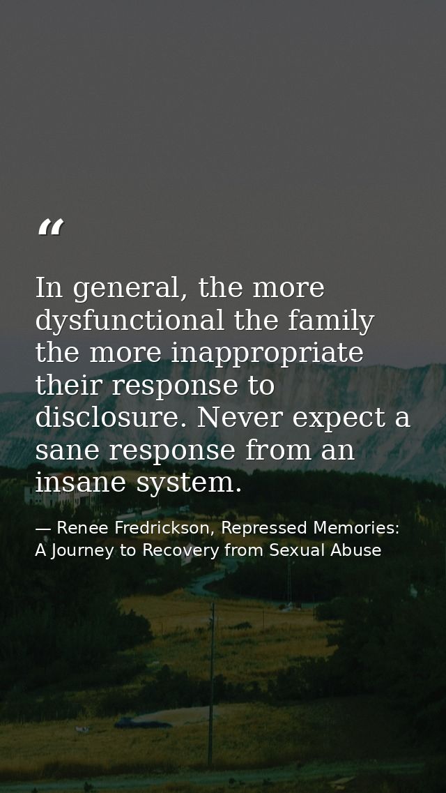 In general, the more dysfunctional the family the more inappropriate their response to disclosure. Never expect a sane r — Renee Fredrickson, Repressed Memories: A Journey to Recovery from Sexual Abuse