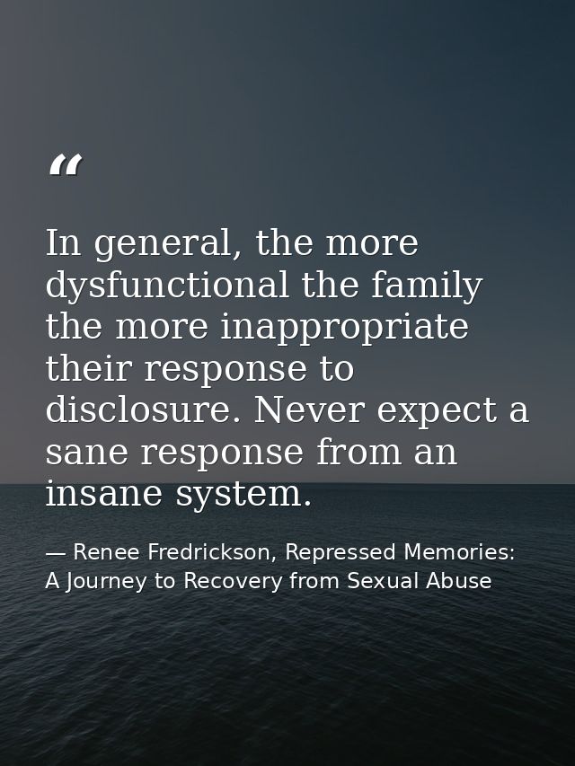 In general, the more dysfunctional the family the more inappropriate their response to disclosure. Never expect a sane r — Renee Fredrickson, Repressed Memories: A Journey to Recovery from Sexual Abuse