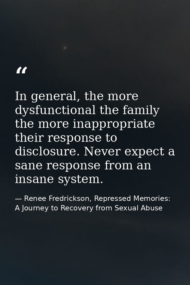 In general, the more dysfunctional the family the more inappropriate their response to disclosure. Never expect a sane r — Renee Fredrickson, Repressed Memories: A Journey to Recovery from Sexual Abuse