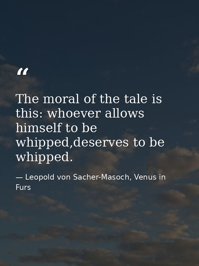 The moral of the tale is this: whoever allows himself to be whipped,deserves to be whipped. — Leopold von Sacher-Masoch, Venus in Furs