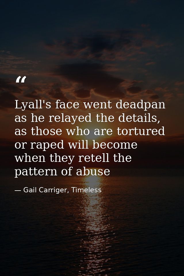 Lyall's face went deadpan as he relayed the details, as those who are tortured or raped will become when they retell the — Gail Carriger, Timeless