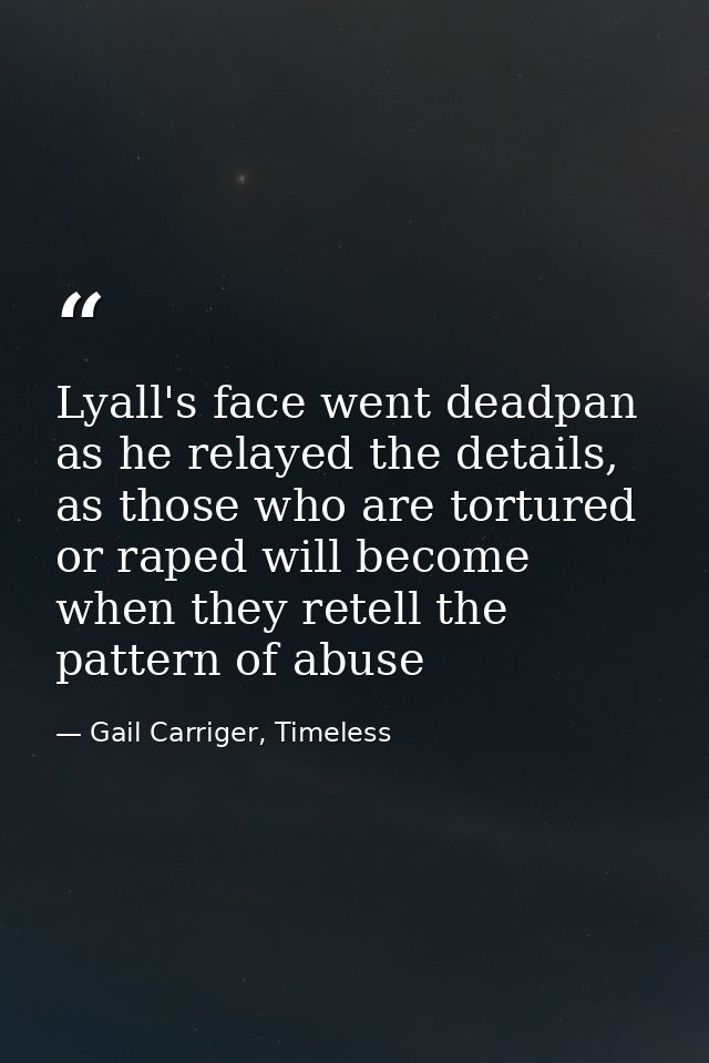 Lyall's face went deadpan as he relayed the details, as those who are tortured or raped will become when they retell the — Gail Carriger, Timeless
