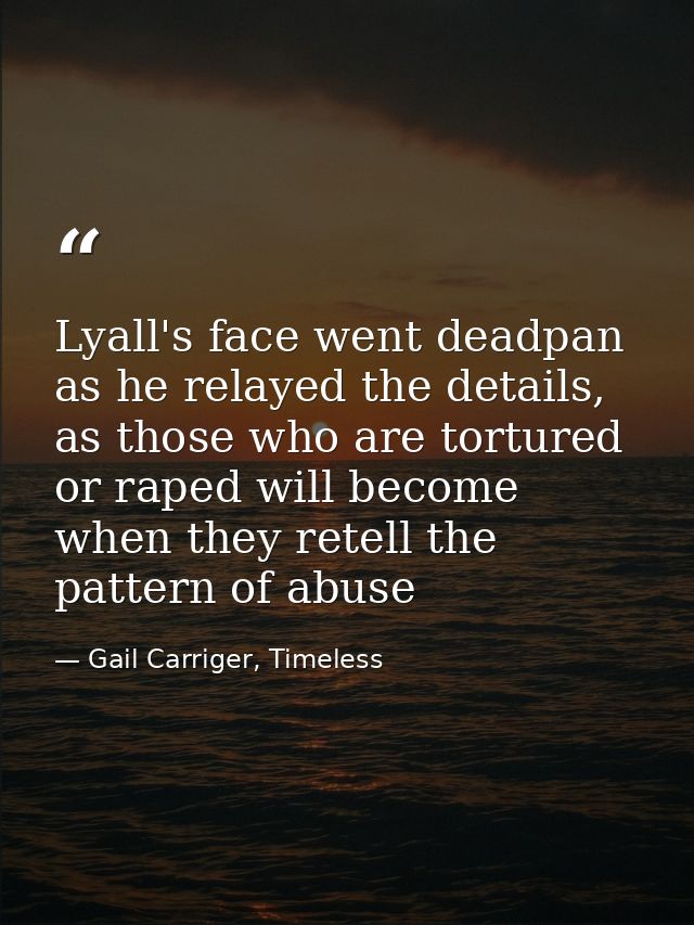 Lyall's face went deadpan as he relayed the details, as those who are tortured or raped will become when they retell the — Gail Carriger, Timeless