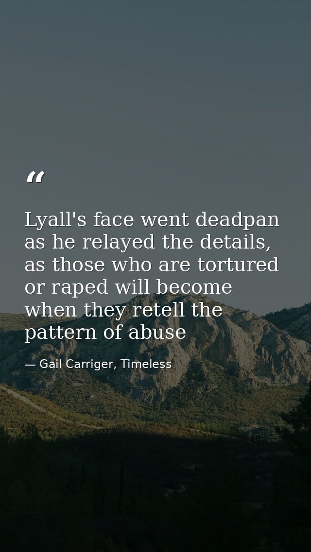 Lyall's face went deadpan as he relayed the details, as those who are tortured or raped will become when they retell the — Gail Carriger, Timeless