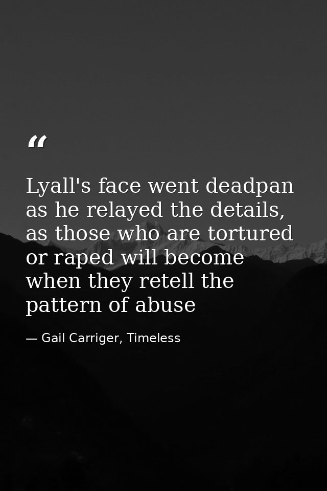 Lyall's face went deadpan as he relayed the details, as those who are tortured or raped will become when they retell the — Gail Carriger, Timeless