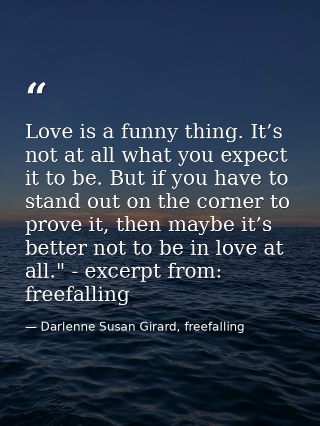 Love is a funny thing. It’s not at all what you expect it to be. But if you have to stand out on the corner to prove it, — Darlenne Susan Girard, freefalling