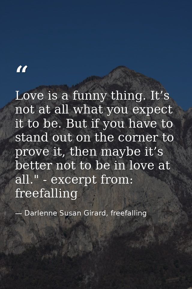 Love is a funny thing. It’s not at all what you expect it to be. But if you have to stand out on the corner to prove it, — Darlenne Susan Girard, freefalling
