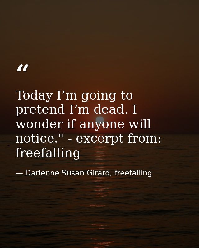 Today I’m going to pretend I’m dead. I wonder if anyone will notice." - excerpt from: freefalling — Darlenne Susan Girard, freefalling