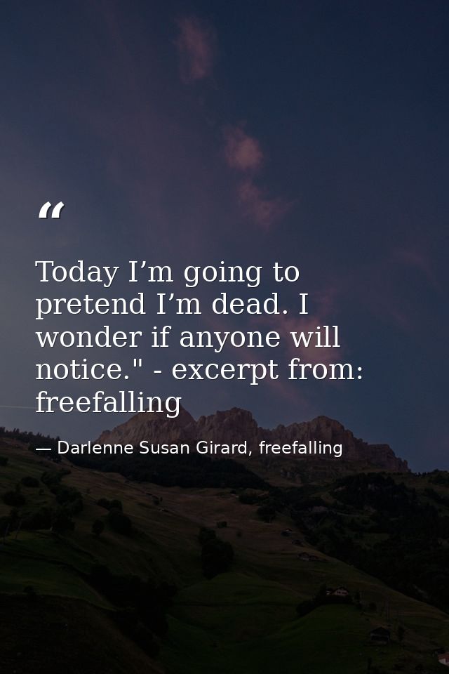 Today I’m going to pretend I’m dead. I wonder if anyone will notice." - excerpt from: freefalling — Darlenne Susan Girard, freefalling