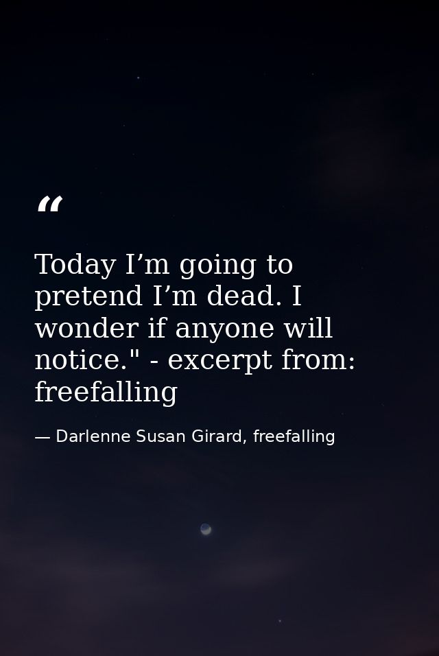 Today I’m going to pretend I’m dead. I wonder if anyone will notice." - excerpt from: freefalling — Darlenne Susan Girard, freefalling