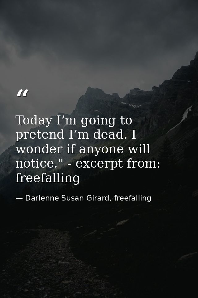 Today I’m going to pretend I’m dead. I wonder if anyone will notice." - excerpt from: freefalling — Darlenne Susan Girard, freefalling