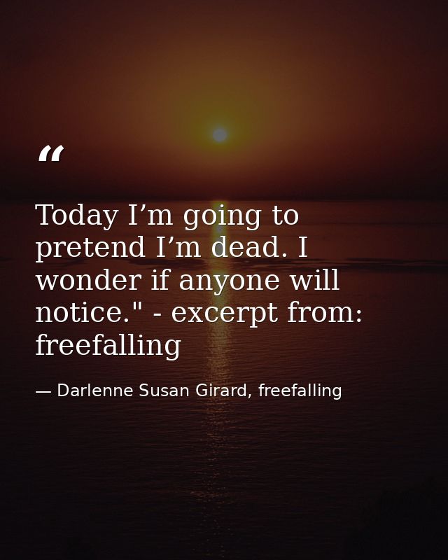 Today I’m going to pretend I’m dead. I wonder if anyone will notice." - excerpt from: freefalling — Darlenne Susan Girard, freefalling