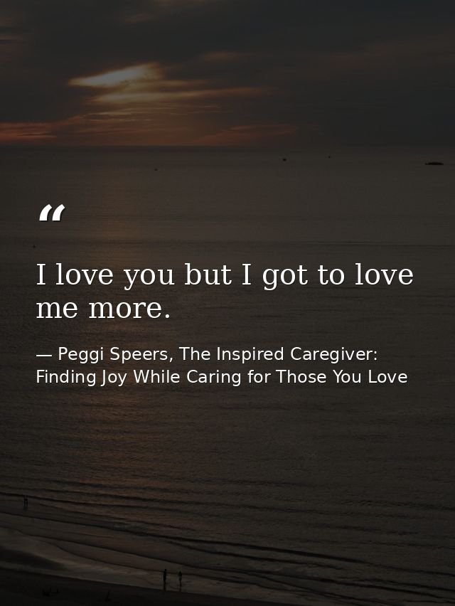 I love you but I got to love me more. — Peggi Speers, The Inspired Caregiver: Finding Joy While Caring for Those You Love