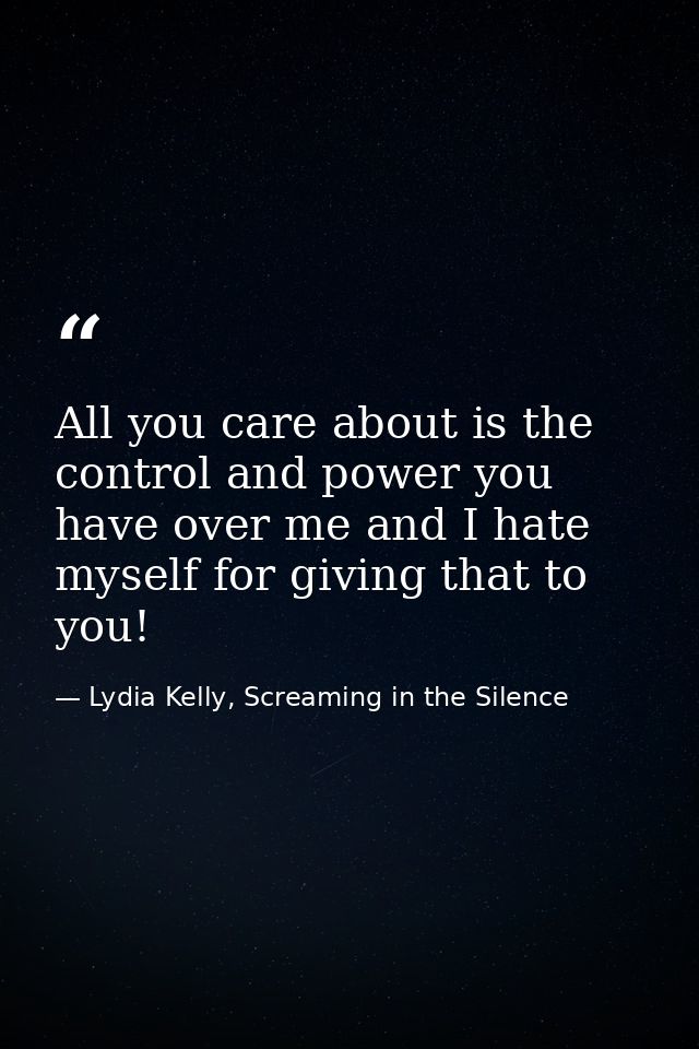 All you care about is the control and power you have over me and I hate myself for giving that to you! — Lydia Kelly, Screaming in the Silence