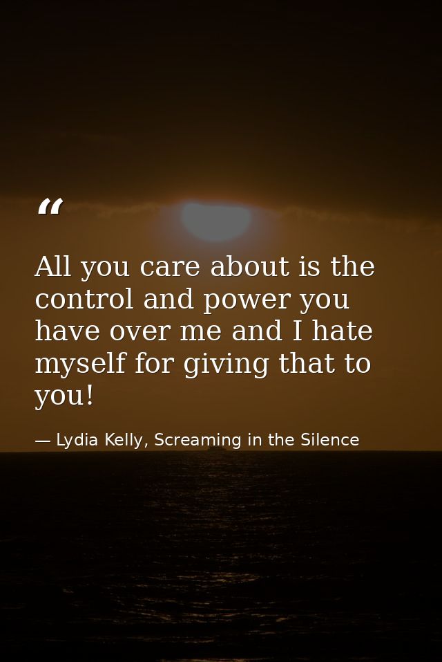 All you care about is the control and power you have over me and I hate myself for giving that to you! — Lydia Kelly, Screaming in the Silence
