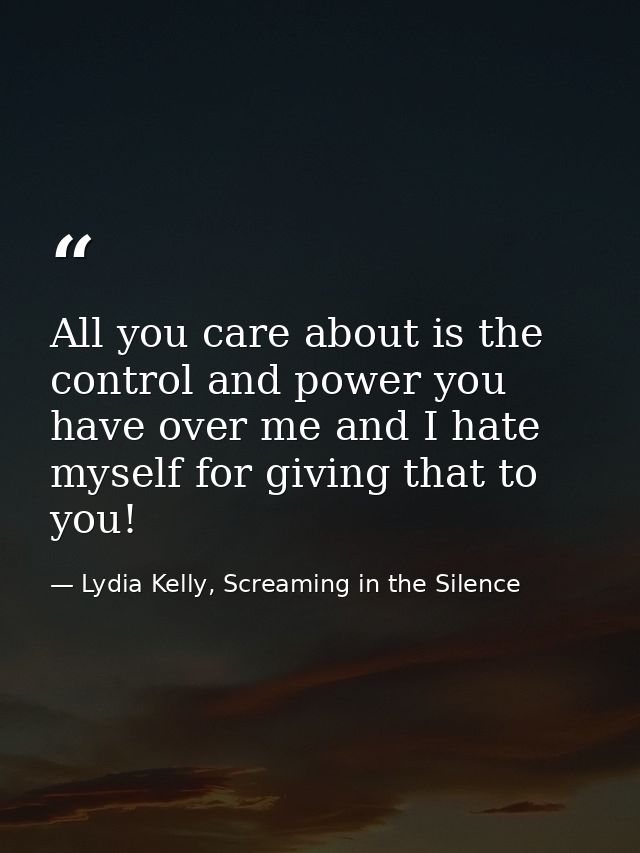 All you care about is the control and power you have over me and I hate myself for giving that to you! — Lydia Kelly, Screaming in the Silence