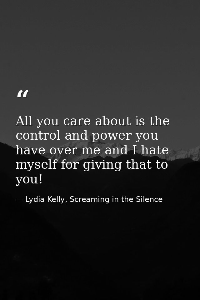 All you care about is the control and power you have over me and I hate myself for giving that to you! — Lydia Kelly, Screaming in the Silence