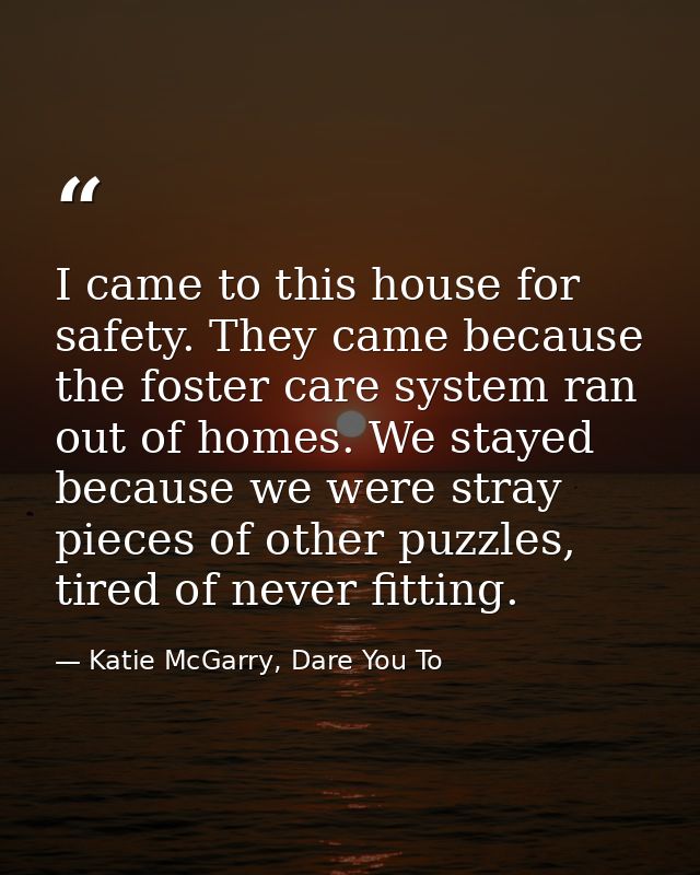 I came to this house for safety. They came because the foster care system ran out of homes. We stayed because we were st — Katie McGarry, Dare You To