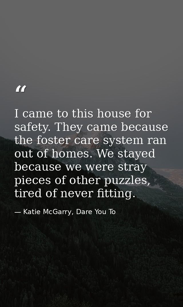 I came to this house for safety. They came because the foster care system ran out of homes. We stayed because we were st — Katie McGarry, Dare You To