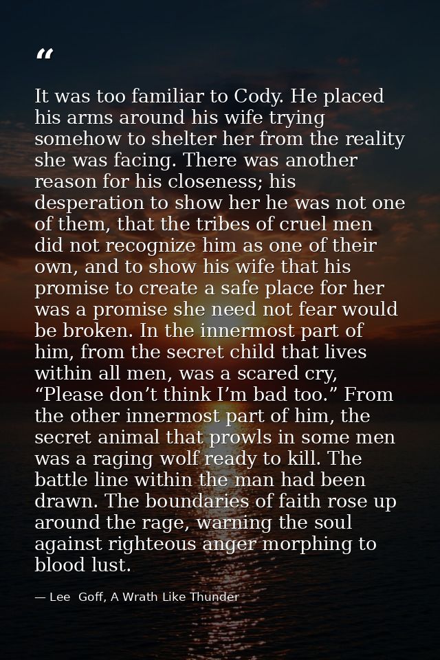 It was too familiar to Cody. He placed his arms around his wife trying somehow to shelter her from the reality she was f — Lee  Goff, A Wrath Like Thunder