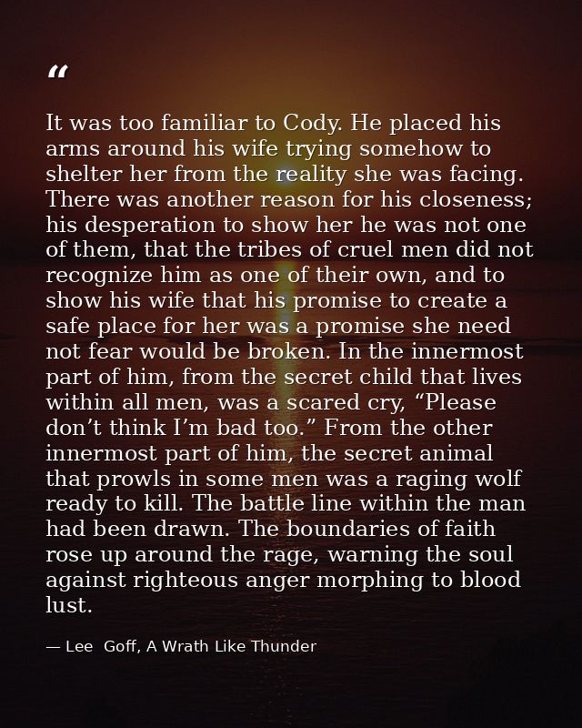 It was too familiar to Cody. He placed his arms around his wife trying somehow to shelter her from the reality she was f — Lee  Goff, A Wrath Like Thunder