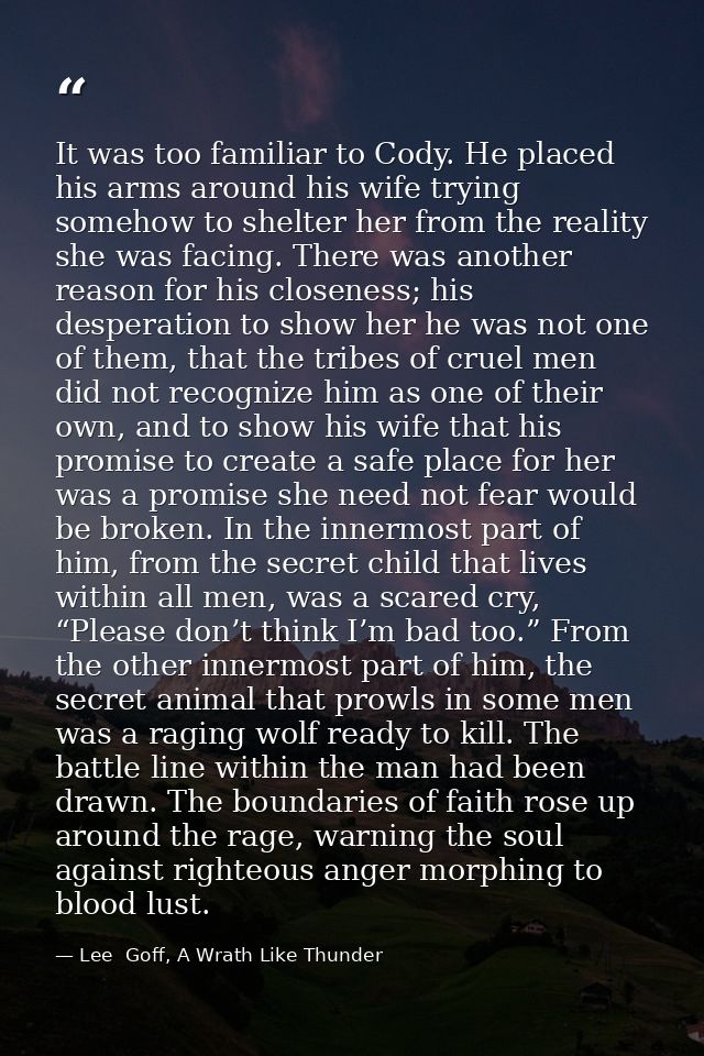 It was too familiar to Cody. He placed his arms around his wife trying somehow to shelter her from the reality she was f — Lee  Goff, A Wrath Like Thunder