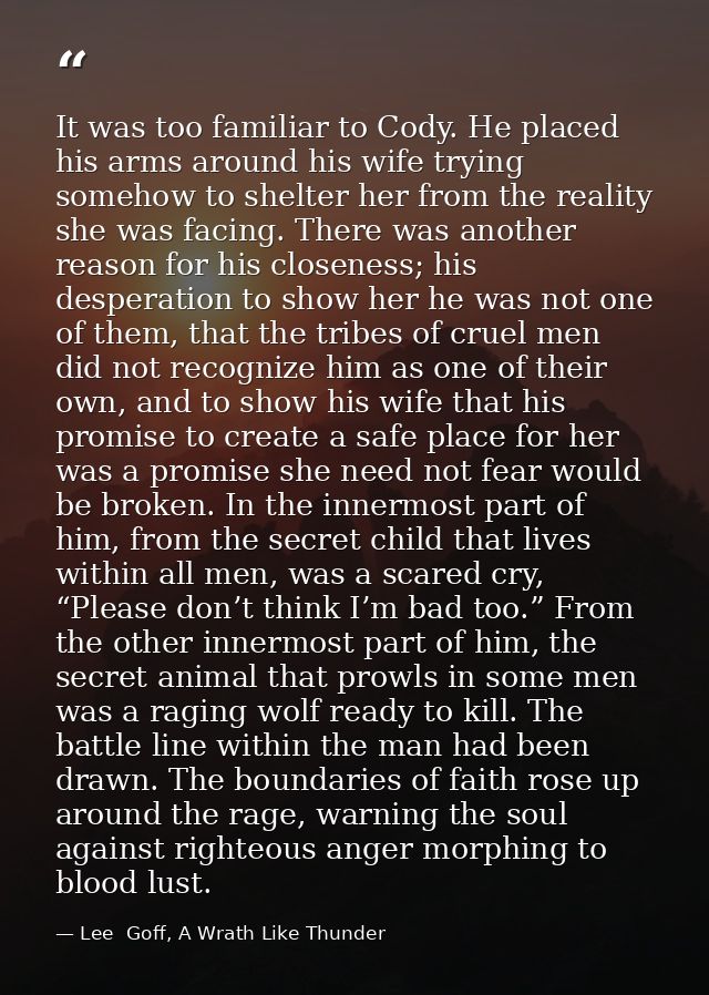 It was too familiar to Cody. He placed his arms around his wife trying somehow to shelter her from the reality she was f — Lee  Goff, A Wrath Like Thunder