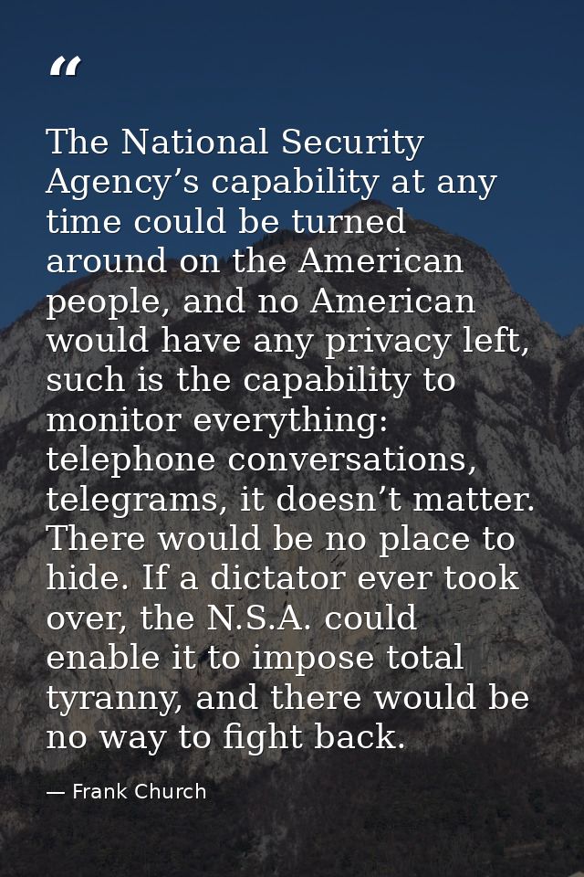 The National Security Agency’s capability at any time could be turned around on the American people, and no American wou — Frank Church