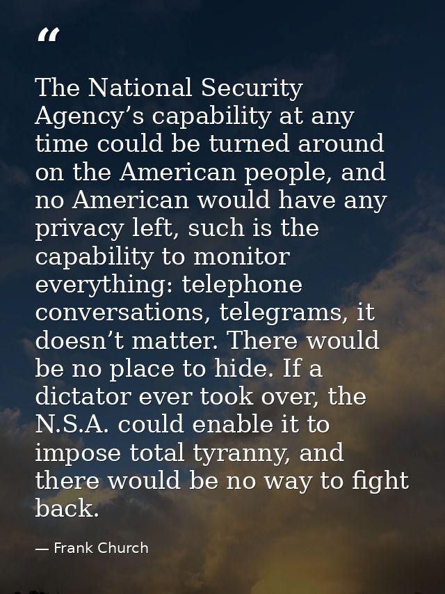The National Security Agency’s capability at any time could be turned around on the American people, and no American wou — Frank Church