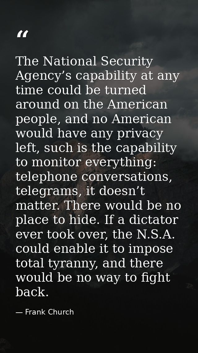 The National Security Agency’s capability at any time could be turned around on the American people, and no American wou — Frank Church
