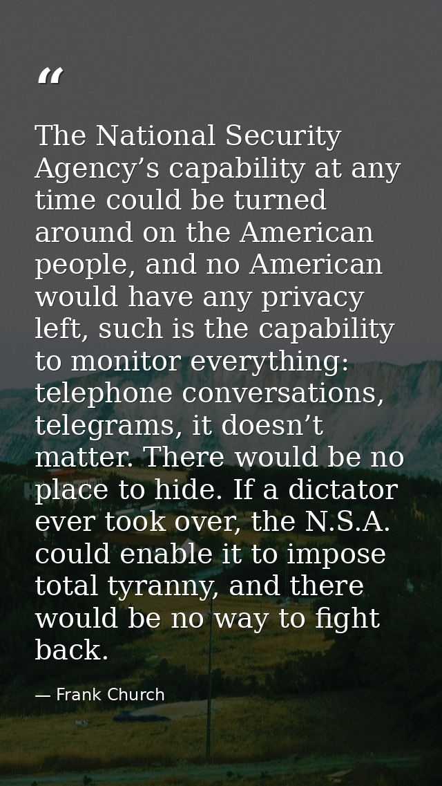 The National Security Agency’s capability at any time could be turned around on the American people, and no American wou — Frank Church