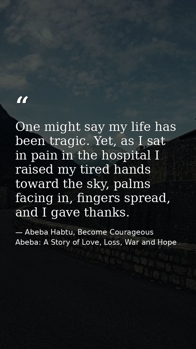 One might say my life has been tragic. Yet, as I sat in pain in the hospital I raised my tired hands toward the sky, pal — Abeba Habtu, Become Courageous Abeba: A Story of Love, Loss, War and Hope