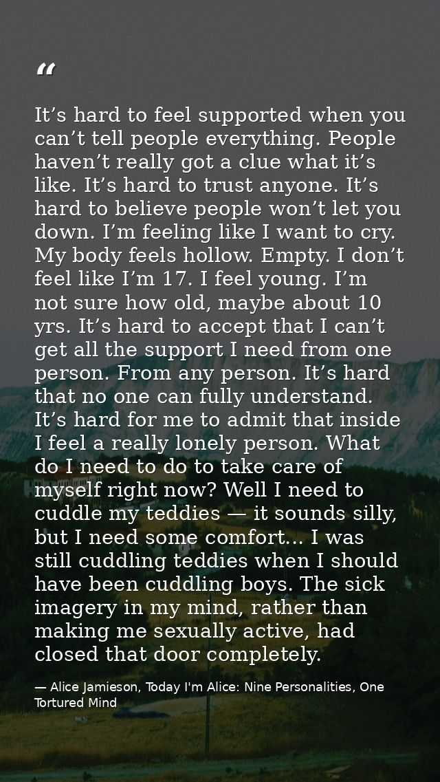 It’s hard to feel supported when you can’t tell people everything. People haven’t really got a clue what it’s like. It’s — Alice Jamieson, Today I'm Alice: Nine Personalities, One Tortured Mind