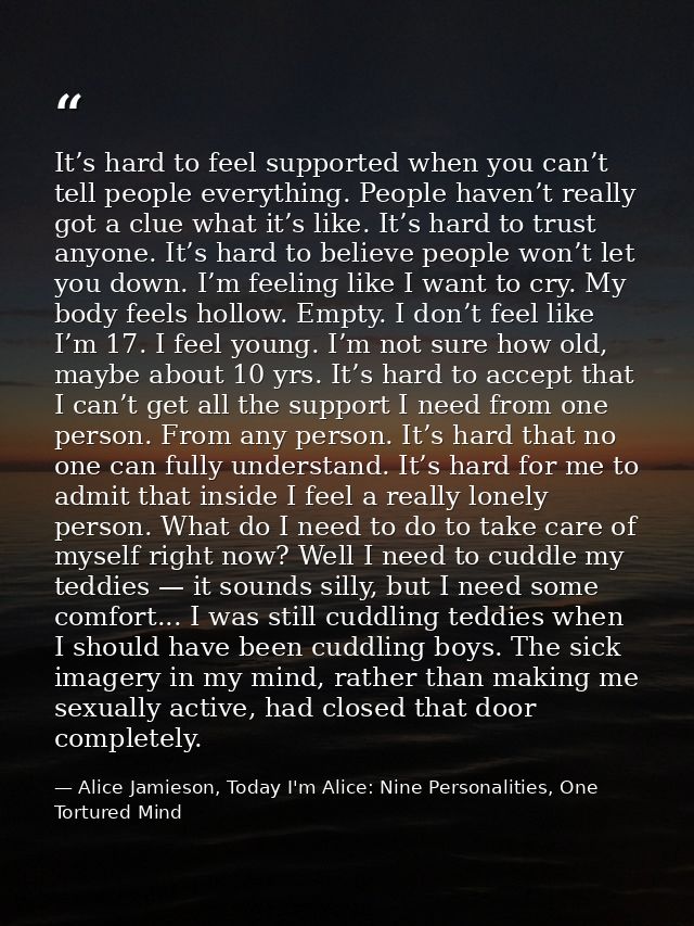 It’s hard to feel supported when you can’t tell people everything. People haven’t really got a clue what it’s like. It’s — Alice Jamieson, Today I'm Alice: Nine Personalities, One Tortured Mind