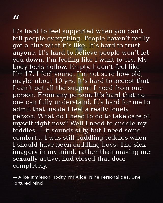 It’s hard to feel supported when you can’t tell people everything. People haven’t really got a clue what it’s like. It’s — Alice Jamieson, Today I'm Alice: Nine Personalities, One Tortured Mind