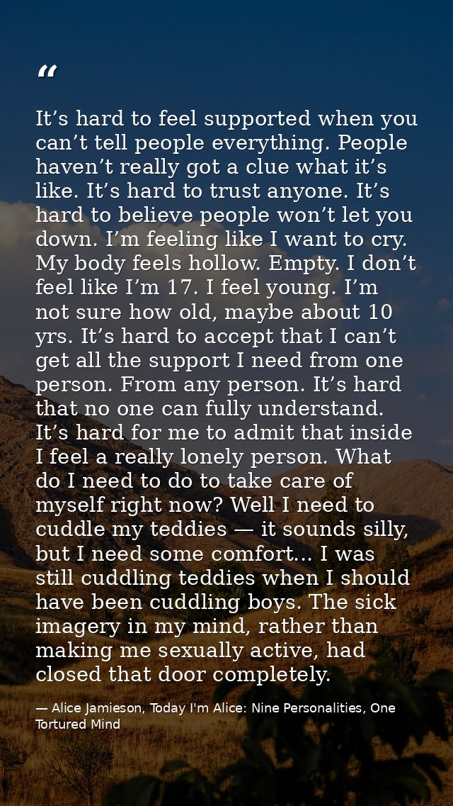 It’s hard to feel supported when you can’t tell people everything. People haven’t really got a clue what it’s like. It’s — Alice Jamieson, Today I'm Alice: Nine Personalities, One Tortured Mind