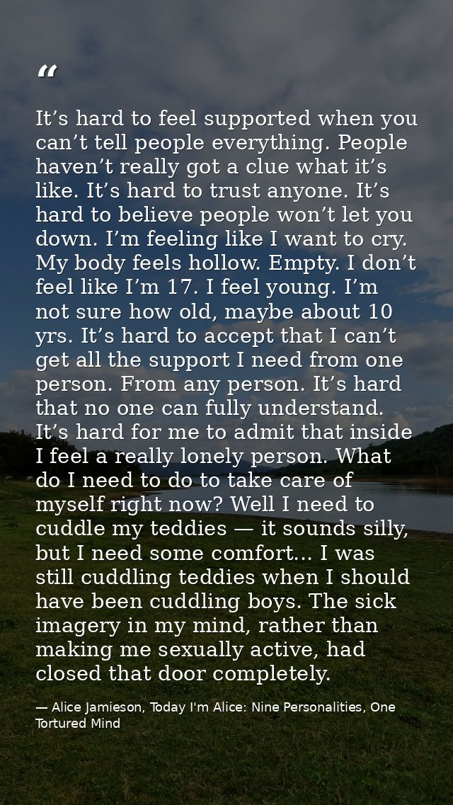 It’s hard to feel supported when you can’t tell people everything. People haven’t really got a clue what it’s like. It’s — Alice Jamieson, Today I'm Alice: Nine Personalities, One Tortured Mind