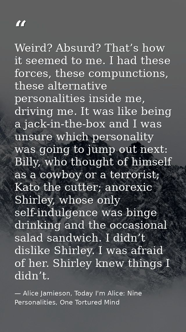 Weird? Absurd? That’s how it seemed to me. I had these forces, these compunctions, these alternative personalities insid — Alice Jamieson, Today I'm Alice: Nine Personalities, One Tortured Mind