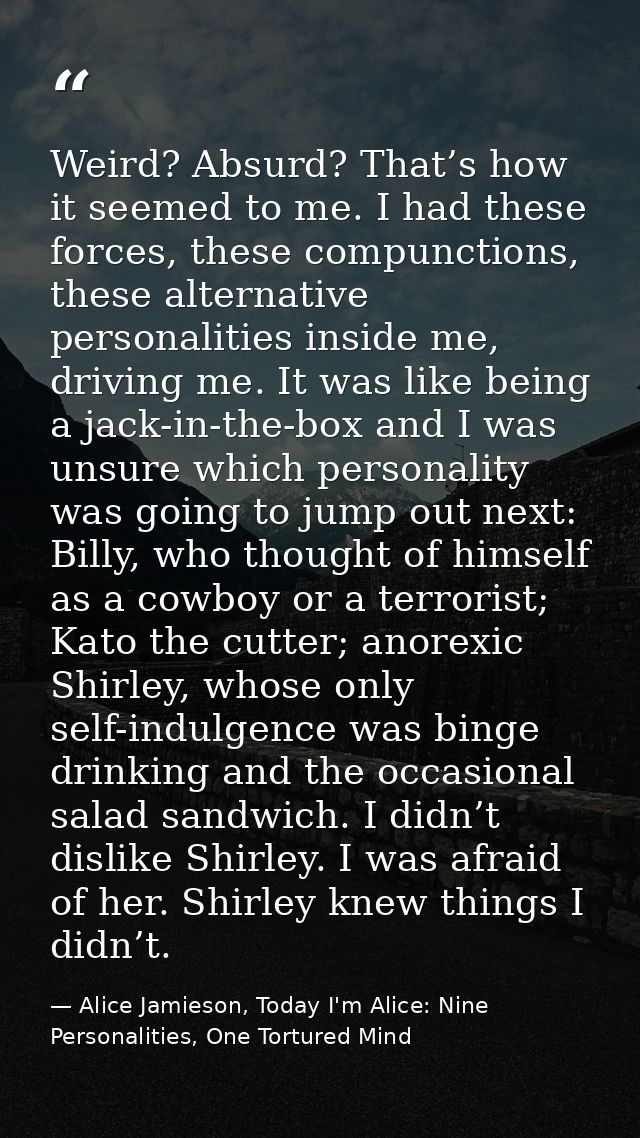 Weird? Absurd? That’s how it seemed to me. I had these forces, these compunctions, these alternative personalities insid — Alice Jamieson, Today I'm Alice: Nine Personalities, One Tortured Mind