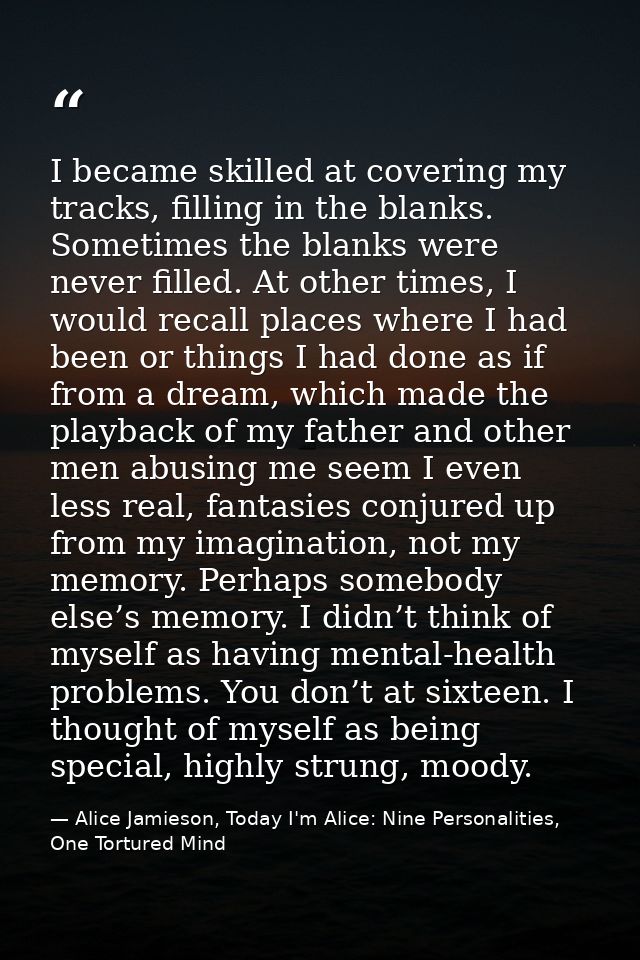 I became skilled at covering my tracks, filling in the blanks. Sometimes the blanks were never filled. At other times, I — Alice Jamieson, Today I'm Alice: Nine Personalities, One Tortured Mind
