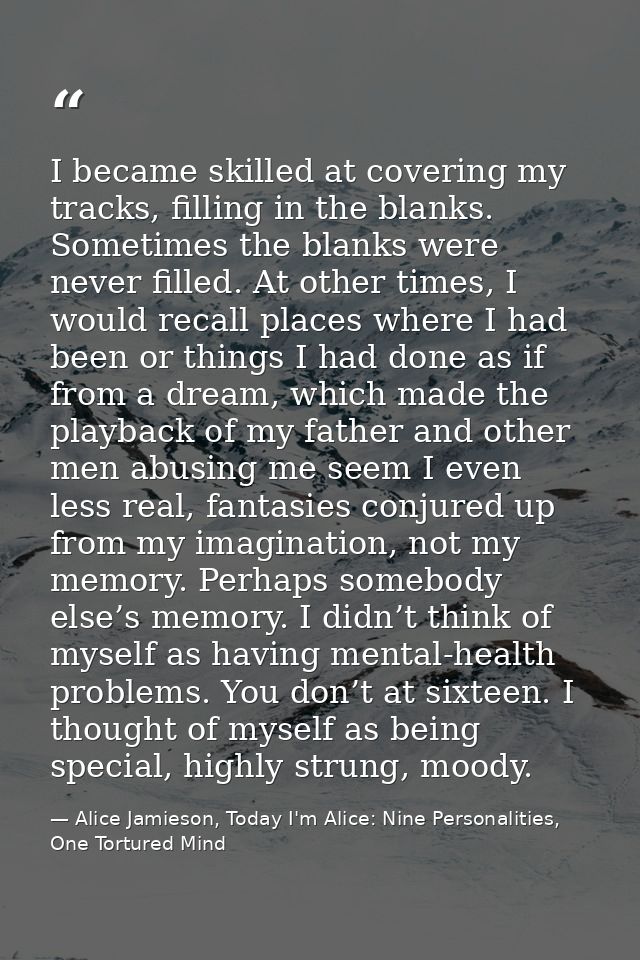 I became skilled at covering my tracks, filling in the blanks. Sometimes the blanks were never filled. At other times, I — Alice Jamieson, Today I'm Alice: Nine Personalities, One Tortured Mind
